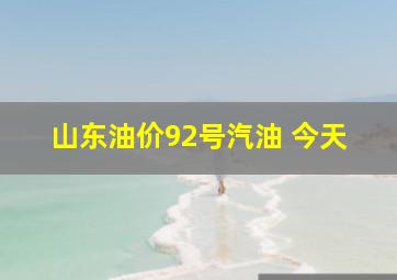 山东油价92号汽油 今天